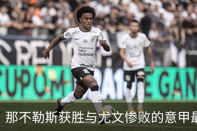 那不勒斯获胜与尤文惨败的意甲最新动态分析