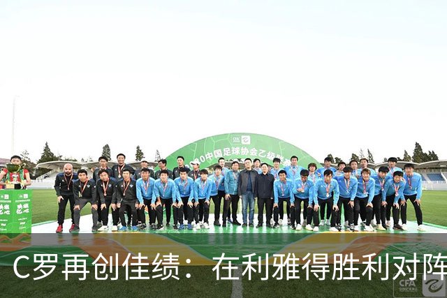 C罗再创佳绩：在利雅得胜利对阵拉斯永恒的比赛中荣膺最佳球员
